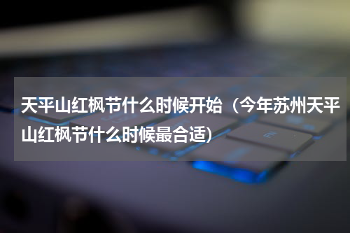 天平山红枫节什么时候开始（今年苏州天平山红枫节什么时候最合适）