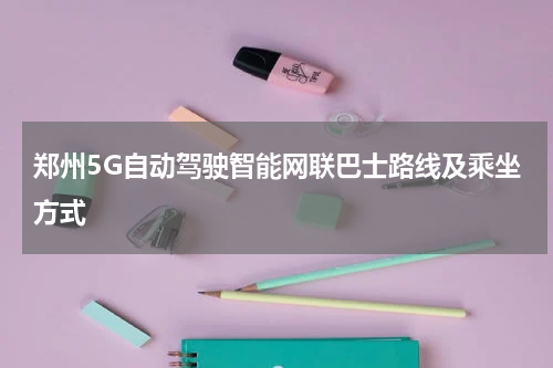 郑州5G自动驾驶智能网联巴士路线及乘坐方式