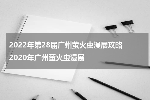 2022年第28届广州萤火虫漫展攻略 2020年广州萤火虫漫展