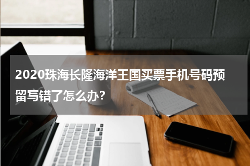 2020珠海长隆海洋王国买票手机号码预留写错了怎么办？