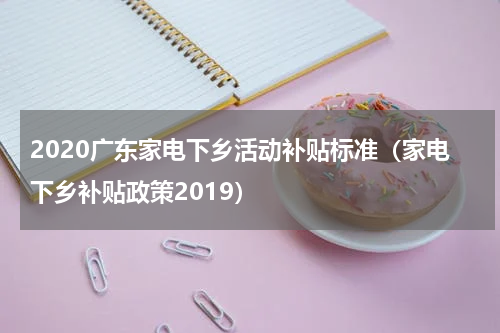 2020广东家电下乡活动补贴标准（家电下乡补贴政策2019）