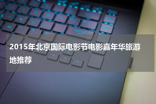 2015年北京国际电影节电影嘉年华旅游地推荐