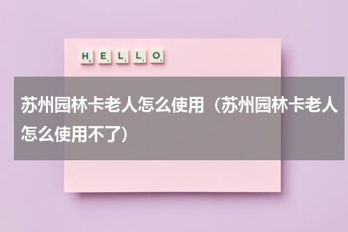 苏州园林卡老人怎么使用（苏州园林卡老人怎么使用不了）