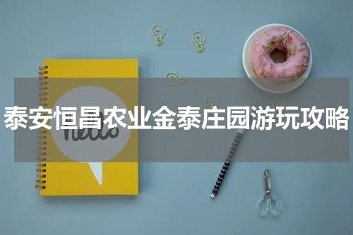 泰安恒昌农业金泰庄园游玩攻略