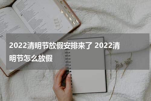 2022清明节放假安排来了 2022清明节怎么放假
