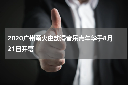 2020广州萤火虫动漫音乐嘉年华于8月21日开幕