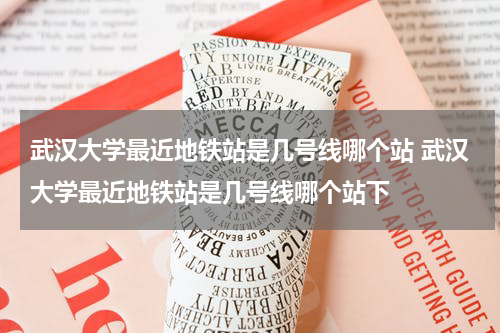 武汉大学最近地铁站是几号线哪个站 武汉大学最近地铁站是几号线哪个站下