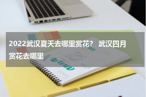2022武汉夏天去哪里赏花？ 武汉四月赏花去哪里
