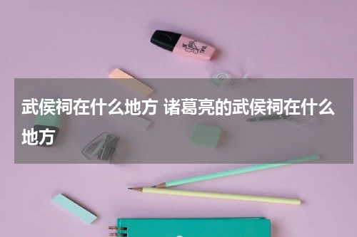 武侯祠在什么地方 诸葛亮的武侯祠在什么地方