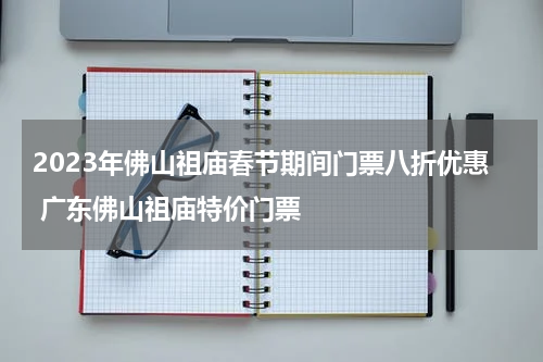 2023年佛山祖庙春节期间门票八折优惠 广东佛山祖庙特价门票