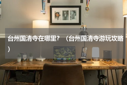 台州国清寺在哪里？（台州国清寺游玩攻略）