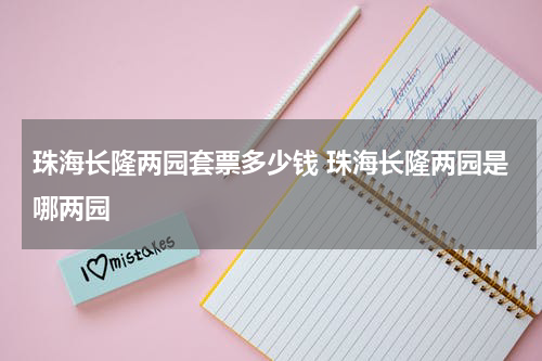 珠海长隆两园套票多少钱 珠海长隆两园是哪两园