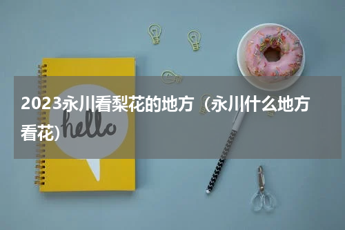 2023永川看梨花的地方（永川什么地方看花）