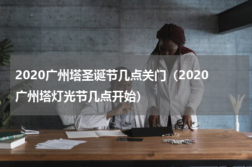2020广州塔圣诞节几点关门（2020广州塔灯光节几点开始）