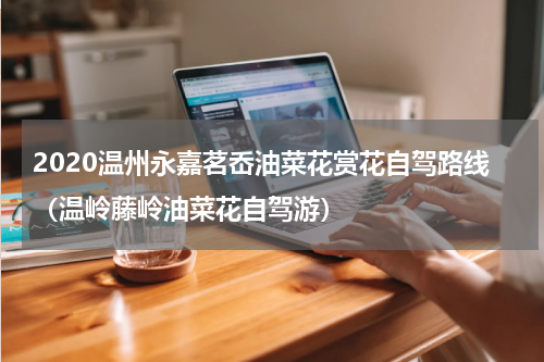 2020温州永嘉茗岙油菜花赏花自驾路线（温岭藤岭油菜花自驾游）