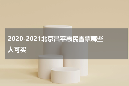 2020-2021北京昌平惠民雪票哪些人可买