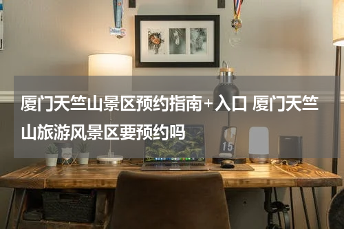 厦门天竺山景区预约指南+入口 厦门天竺山旅游风景区要预约吗