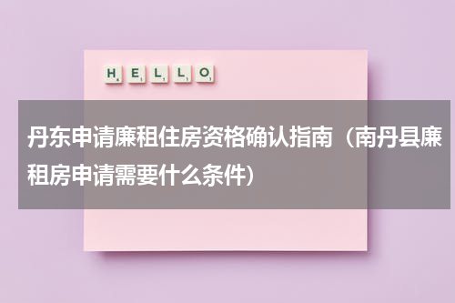 丹东申请廉租住房资格确认指南（南丹县廉租房申请需要什么条件）