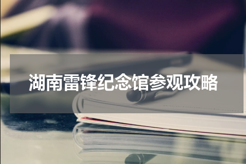 湖南雷锋纪念馆参观攻略