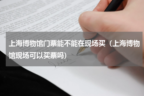 上海博物馆门票能不能在现场买（上海博物馆现场可以买票吗）