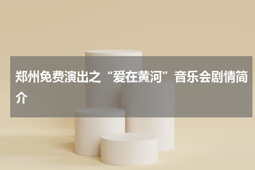 郑州免费演出之“爱在黄河”音乐会剧情简介