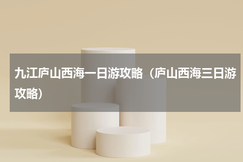 九江庐山西海一日游攻略（庐山西海三日游攻略）