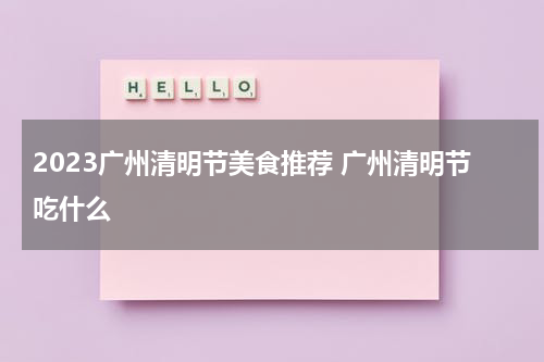 2023广州清明节美食推荐 广州清明节吃什么