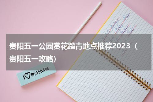 贵阳五一公园赏花踏青地点推荐2023（贵阳五一攻略）