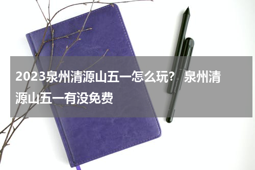 2023泉州清源山五一怎么玩？ 泉州清源山五一有没免费