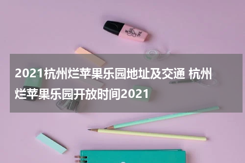 2021杭州烂苹果乐园地址及交通 杭州烂苹果乐园开放时间2021