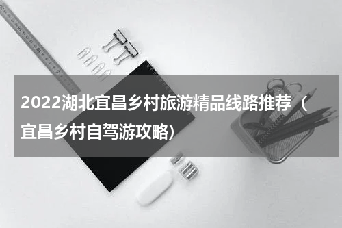2022湖北宜昌乡村旅游精品线路推荐（宜昌乡村自驾游攻略）