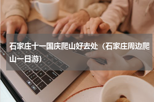 石家庄十一国庆爬山好去处（石家庄周边爬山一日游）