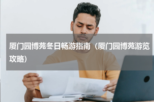 厦门园博苑冬日畅游指南（厦门园博苑游览攻略）