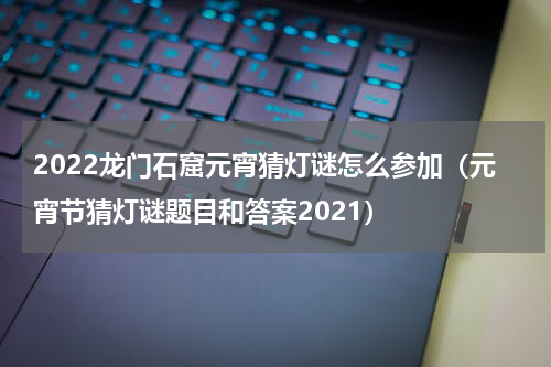 2022龙门石窟元宵猜灯谜怎么参加（元宵节猜灯谜题目和答案2021）