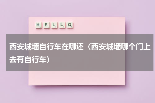 西安城墙自行车在哪还（西安城墙哪个门上去有自行车）