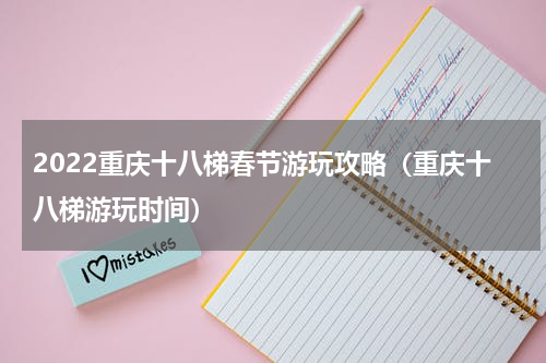 2022重庆十八梯春节游玩攻略（重庆十八梯游玩时间）