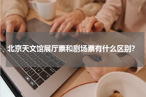 北京天文馆展厅票和剧场票有什么区别？