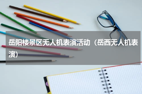 岳阳楼景区无人机表演活动（岳西无人机表演）