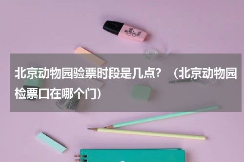 北京动物园验票时段是几点？（北京动物园检票口在哪个门）