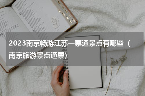 2023南京畅游江苏一票通景点有哪些（南京旅游景点通票）