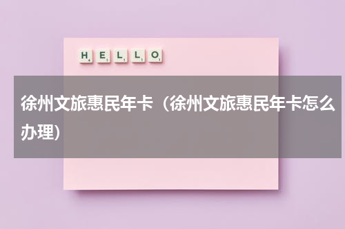 徐州文旅惠民年卡（徐州文旅惠民年卡怎么办理）