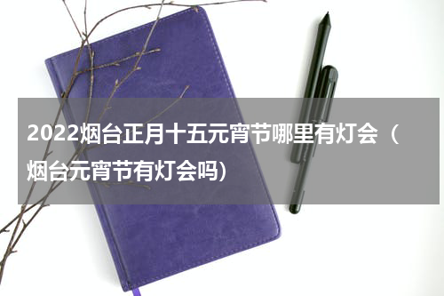 2022烟台正月十五元宵节哪里有灯会（烟台元宵节有灯会吗）