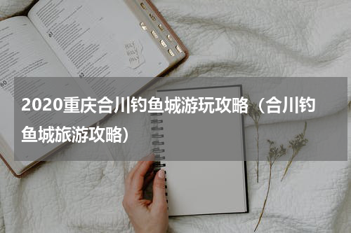 2020重庆合川钓鱼城游玩攻略（合川钓鱼城旅游攻略）