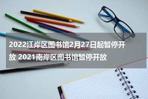 2022江岸区图书馆2月27日起暂停开放 2021南岸区图书馆暂停开放