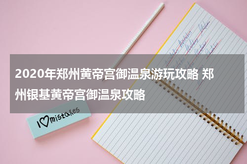 2020年郑州黄帝宫御温泉游玩攻略 郑州银基黄帝宫御温泉攻略