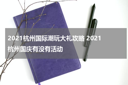 2021杭州国际潮玩大礼攻略 2021杭州国庆有没有活动