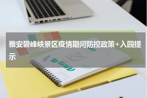 雅安碧峰峡景区疫情期间防控政策+入园提示