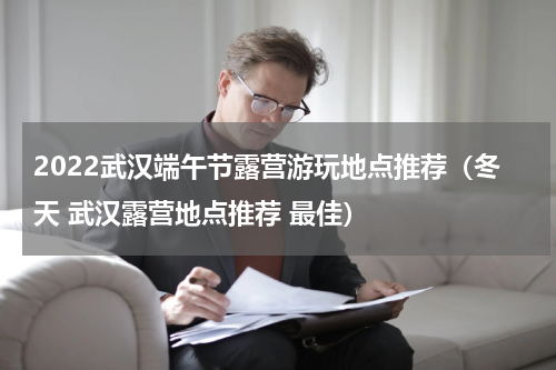 2022武汉端午节露营游玩地点推荐（冬天 武汉露营地点推荐 最佳）