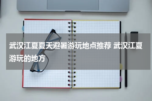 武汉江夏夏天避暑游玩地点推荐 武汉江夏游玩的地方