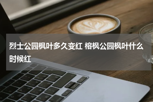 烈士公园枫叶多久变红 榕枫公园枫叶什么时候红
